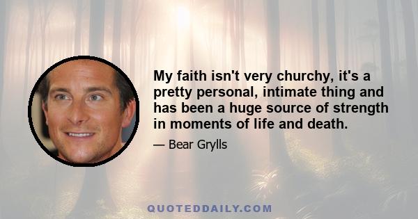 My faith isn't very churchy, it's a pretty personal, intimate thing and has been a huge source of strength in moments of life and death.