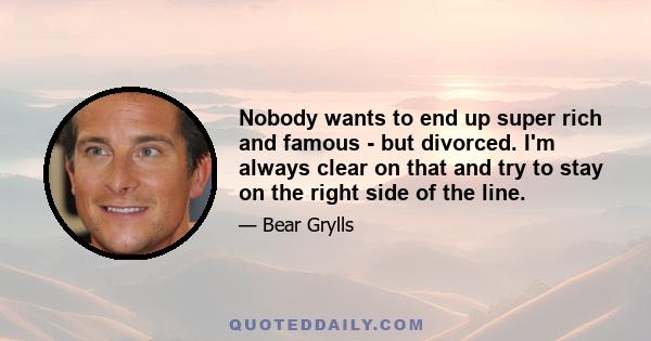 Nobody wants to end up super rich and famous - but divorced. I'm always clear on that and try to stay on the right side of the line.