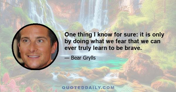 One thing I know for sure: it is only by doing what we fear that we can ever truly learn to be brave.