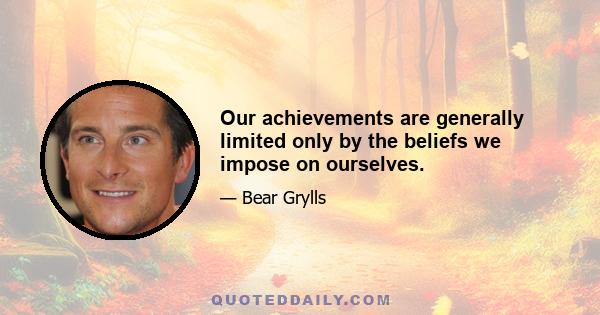 Our achievements are generally limited only by the beliefs we impose on ourselves.