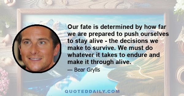 Our fate is determined by how far we are prepared to push ourselves to stay alive - the decisions we make to survive. We must do whatever it takes to endure and make it through alive.