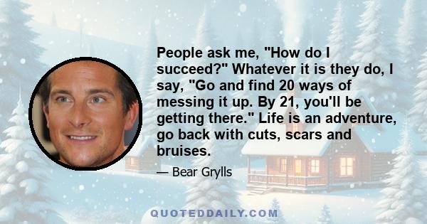 People ask me, How do I succeed? Whatever it is they do, I say, Go and find 20 ways of messing it up. By 21, you'll be getting there. Life is an adventure, go back with cuts, scars and bruises.