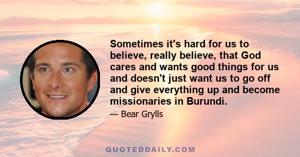 Sometimes it's hard for us to believe, really believe, that God cares and wants good things for us and doesn't just want us to go off and give everything up and become missionaries in Burundi.