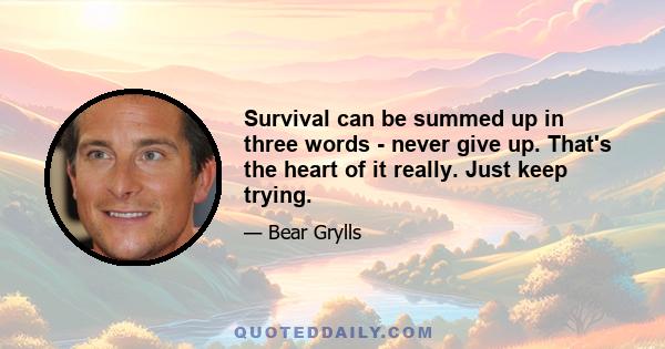 Survival can be summed up in three words - never give up. That's the heart of it really. Just keep trying.