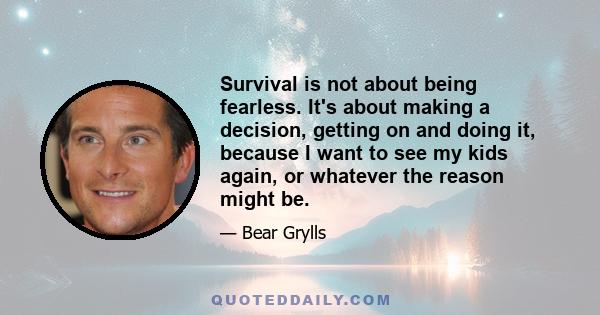 Survival is not about being fearless. It's about making a decision, getting on and doing it, because I want to see my kids again, or whatever the reason might be.