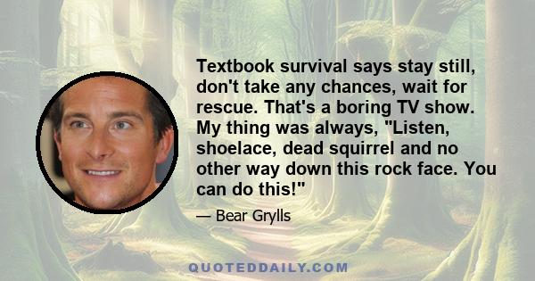 Textbook survival says stay still, don't take any chances, wait for rescue. That's a boring TV show. My thing was always, Listen, shoelace, dead squirrel and no other way down this rock face. You can do this!