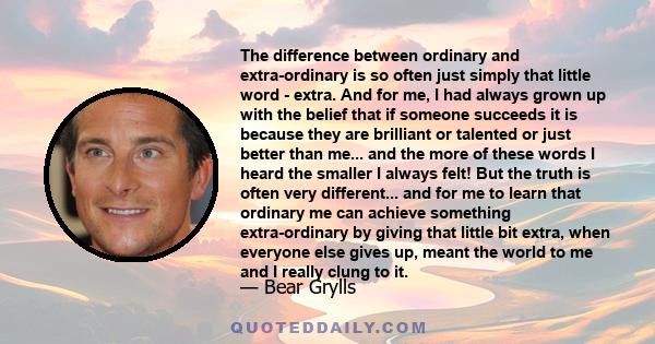 The difference between ordinary and extra-ordinary is so often just simply that little word - extra. And for me, I had always grown up with the belief that if someone succeeds it is because they are brilliant or