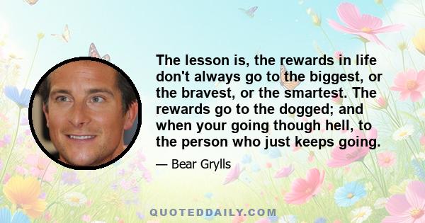 The lesson is, the rewards in life don't always go to the biggest, or the bravest, or the smartest. The rewards go to the dogged; and when your going though hell, to the person who just keeps going.