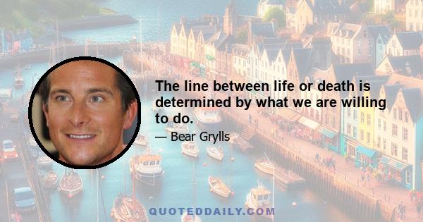 The line between life or death is determined by what we are willing to do.