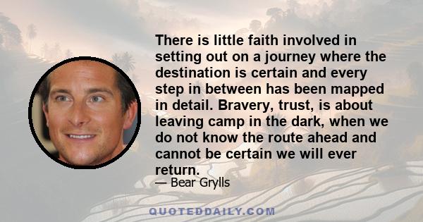 There is little faith involved in setting out on a journey where the destination is certain and every step in between has been mapped in detail. Bravery, trust, is about leaving camp in the dark, when we do not know the 