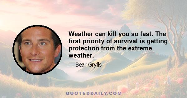 Weather can kill you so fast. The first priority of survival is getting protection from the extreme weather.