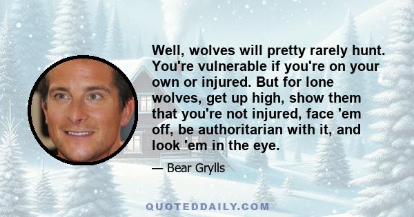 Well, wolves will pretty rarely hunt. You're vulnerable if you're on your own or injured. But for lone wolves, get up high, show them that you're not injured, face 'em off, be authoritarian with it, and look 'em in the