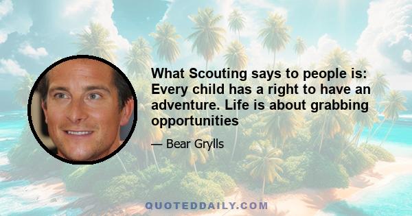 What Scouting says to people is: Every child has a right to have an adventure. Life is about grabbing opportunities