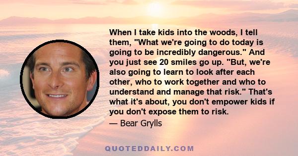 When I take kids into the woods, I tell them, What we're going to do today is going to be incredibly dangerous. And you just see 20 smiles go up. But, we're also going to learn to look after each other, who to work