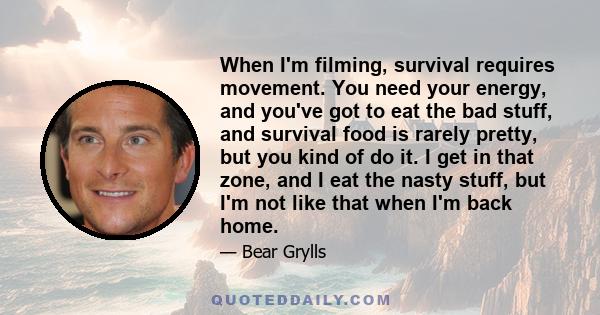 When I'm filming, survival requires movement. You need your energy, and you've got to eat the bad stuff, and survival food is rarely pretty, but you kind of do it. I get in that zone, and I eat the nasty stuff, but I'm