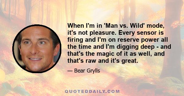 When I'm in 'Man vs. Wild' mode, it's not pleasure. Every sensor is firing and I'm on reserve power all the time and I'm digging deep - and that's the magic of it as well, and that's raw and it's great.