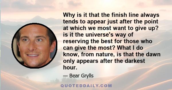 Why is it that the finish line always tends to appear just after the point at which we most want to give up? is it the universe's way of reserving the best for those who can give the most? What I do know, from nature,