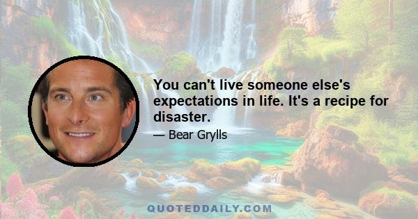 You can't live someone else's expectations in life. It's a recipe for disaster.