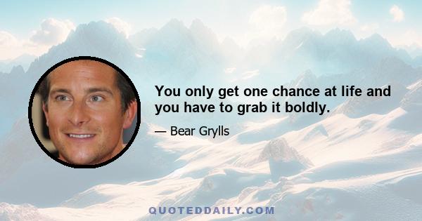 You only get one chance at life and you have to grab it boldly.