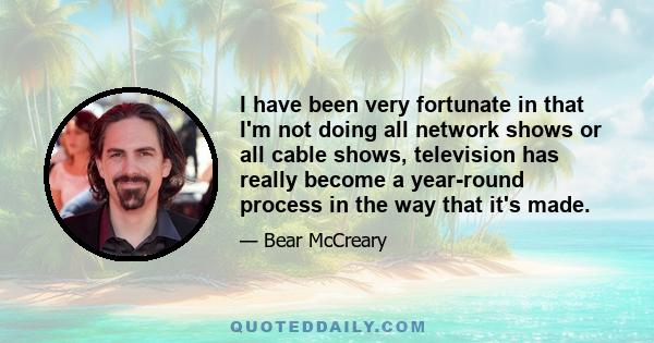 I have been very fortunate in that I'm not doing all network shows or all cable shows, television has really become a year-round process in the way that it's made.