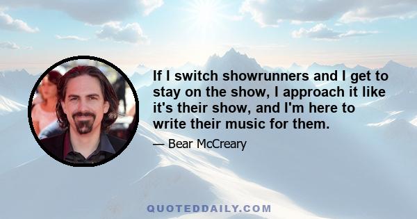 If I switch showrunners and I get to stay on the show, I approach it like it's their show, and I'm here to write their music for them.