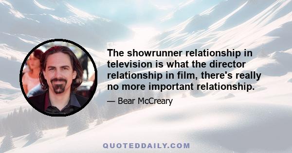 The showrunner relationship in television is what the director relationship in film, there's really no more important relationship.