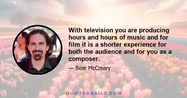 With television you are producing hours and hours of music and for film it is a shorter experience for both the audience and for you as a composer.