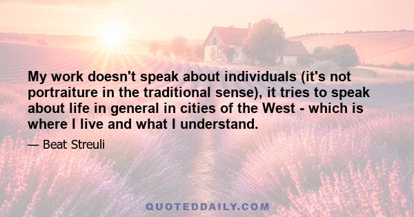 My work doesn't speak about individuals (it's not portraiture in the traditional sense), it tries to speak about life in general in cities of the West - which is where I live and what I understand.