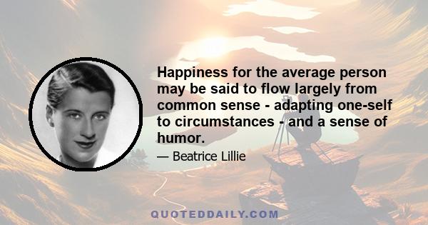 Happiness for the average person may be said to flow largely from common sense - adapting one-self to circumstances - and a sense of humor.