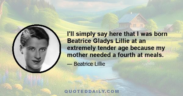 I'll simply say here that I was born Beatrice Gladys Lillie at an extremely tender age because my mother needed a fourth at meals.