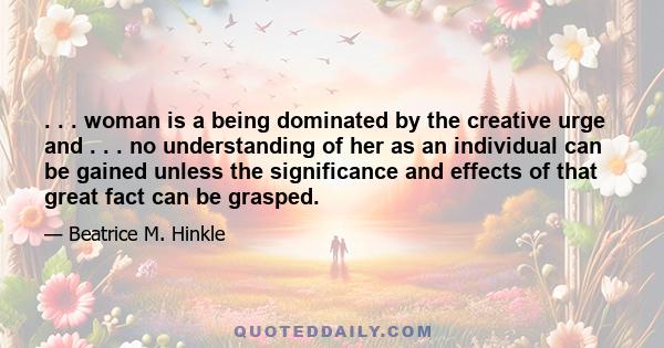 . . . woman is a being dominated by the creative urge and . . . no understanding of her as an individual can be gained unless the significance and effects of that great fact can be grasped.