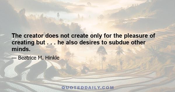 The creator does not create only for the pleasure of creating but . . . he also desires to subdue other minds.