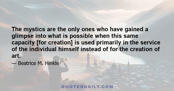 The mystics are the only ones who have gained a glimpse into what is possible when this same capacity [for creation] is used primarily in the service of the individual himself instead of for the creation of art.