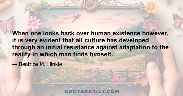 When one looks back over human existence however, it is very evident that all culture has developed through an initial resistance against adaptation to the reality in which man finds himself.