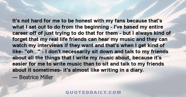 It's not hard for me to be honest with my fans because that's what I set out to do from the beginning - I've based my entire career off of just trying to do that for them - but I always kind of forget that my real life