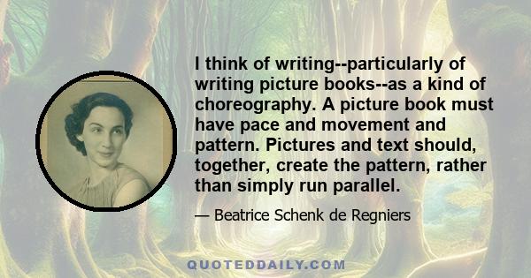 I think of writing--particularly of writing picture books--as a kind of choreography. A picture book must have pace and movement and pattern. Pictures and text should, together, create the pattern, rather than simply