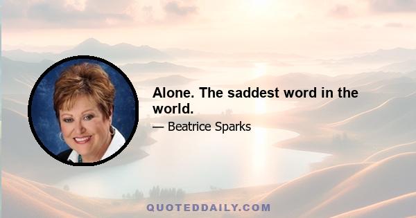 Alone. The saddest word in the world.