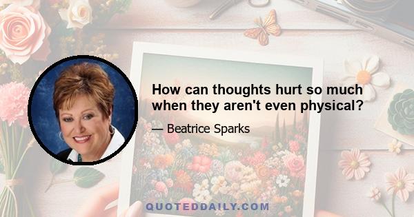 How can thoughts hurt so much when they aren't even physical?