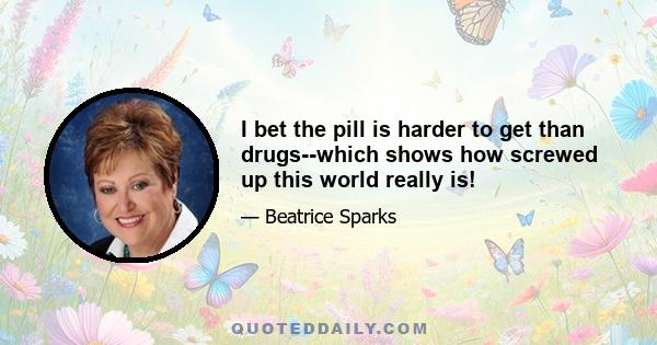 I bet the pill is harder to get than drugs--which shows how screwed up this world really is!