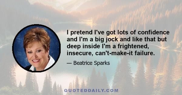 I pretend I've got lots of confidence and I'm a big jock and like that but deep inside I'm a frightened, insecure, can't-make-it failure.