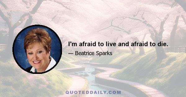 I'm afraid to live and afraid to die.