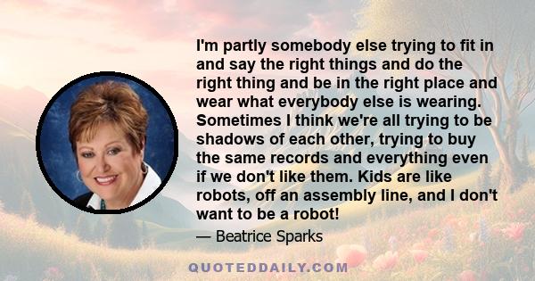 I'm partly somebody else trying to fit in and say the right things and do the right thing and be in the right place and wear what everybody else is wearing. Sometimes I think we're all trying to be shadows of each