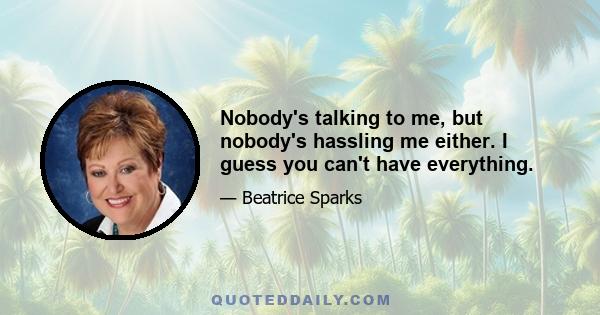 Nobody's talking to me, but nobody's hassling me either. I guess you can't have everything.