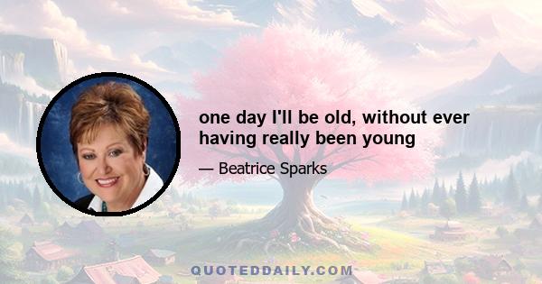 one day I'll be old, without ever having really been young