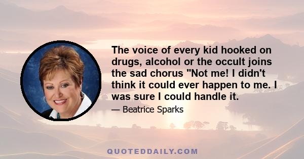 The voice of every kid hooked on drugs, alcohol or the occult joins the sad chorus Not me! I didn't think it could ever happen to me. I was sure I could handle it.