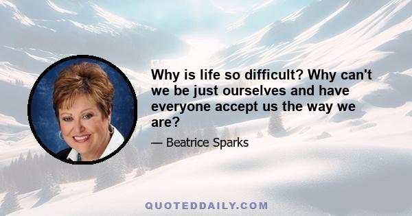 Why is life so difficult? Why can't we be just ourselves and have everyone accept us the way we are?