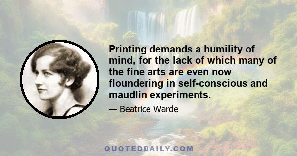 Printing demands a humility of mind, for the lack of which many of the fine arts are even now floundering in self-conscious and maudlin experiments.