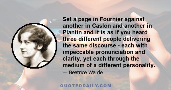 Set a page in Fournier against another in Caslon and another in Plantin and it is as if you heard three different people delivering the same discourse - each with impeccable pronunciation and clarity, yet each through