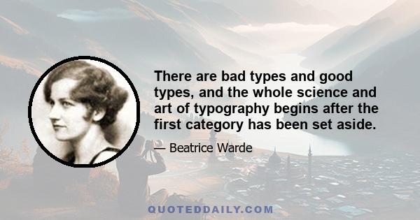 There are bad types and good types, and the whole science and art of typography begins after the first category has been set aside.