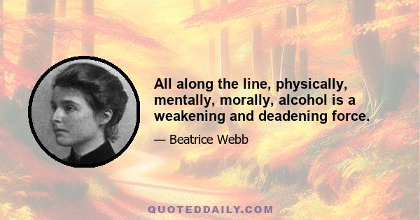 All along the line, physically, mentally, morally, alcohol is a weakening and deadening force.